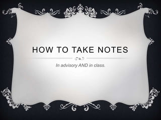 HOW TO TAKE NOTES 
In advisory AND in class. 
 