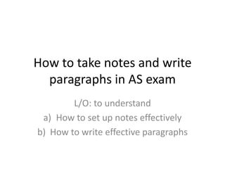 How to take notes and write
  paragraphs in AS exam
        L/O: to understand
 a) How to set up notes effectively
b) How to write effective paragraphs
 