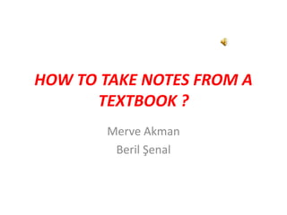 HOW TO TAKE NOTES FROM A
TEXTBOOK ?
Merve Akman
Beril Şenal
 