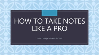 C
HOW TO TAKE NOTES
LIKE A PRO
From: College Students To You!
 