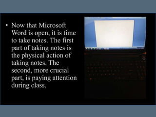 • Now that Microsoft
Word is open, it is time
to take notes. The first
part of taking notes is
the physical action of
taking notes. The
second, more crucial
part, is paying attention
during class.
 