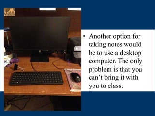 • Another option for
taking notes would
be to use a desktop
computer. The only
problem is that you
can’t bring it with
you to class.
 