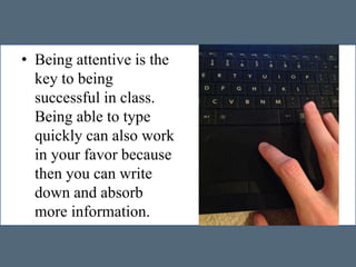 • Being attentive is the
key to being
successful in class.
Being able to type
quickly can also work
in your favor because
then you can write
down and absorb
more information.
 