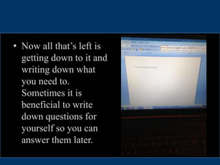 • Now all that’s left is
getting down to it and
writing down what
you need to.
Sometimes it is
beneficial to write
down questions for
yourself so you can
answer them later.
 