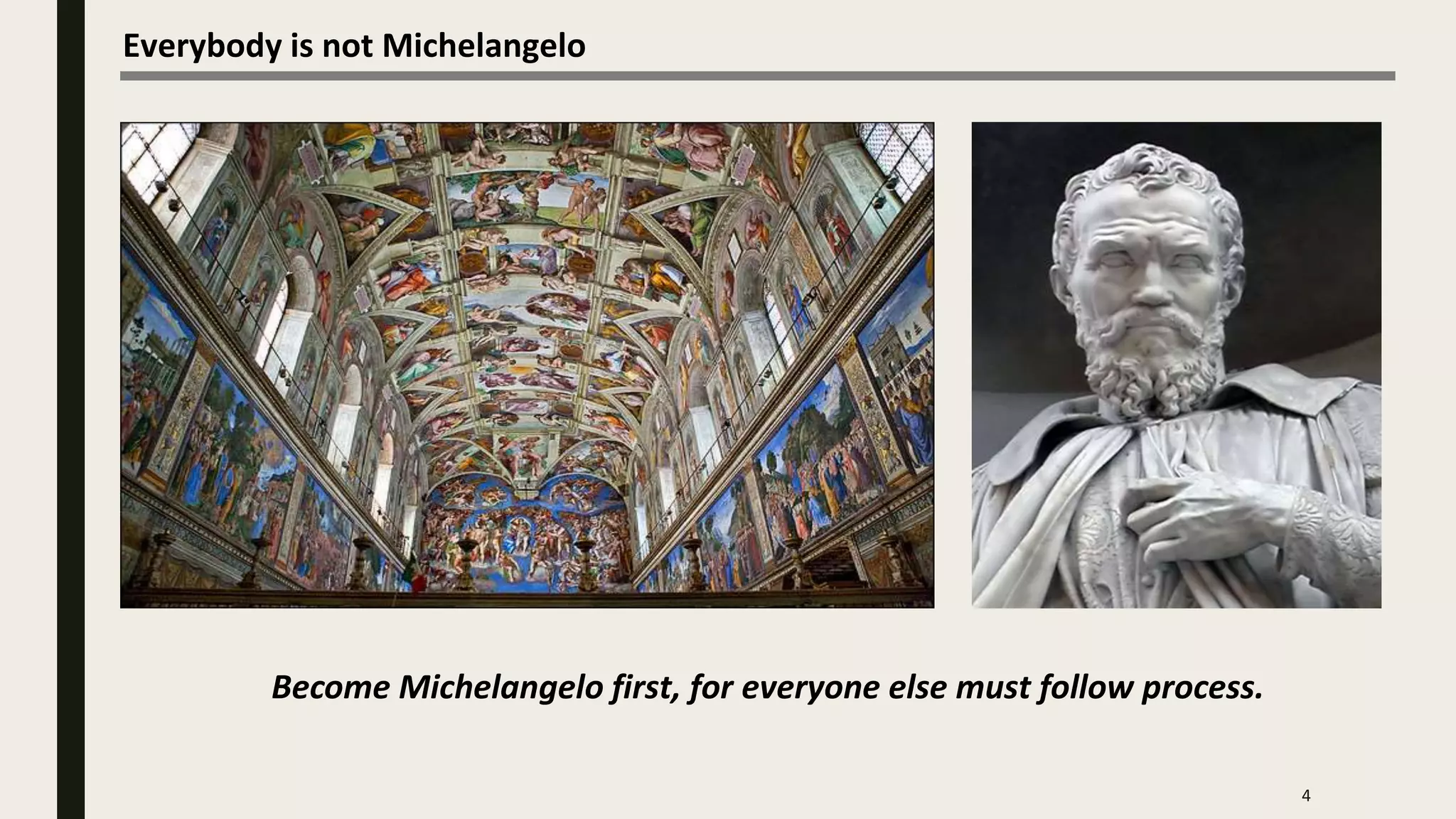 Everybody is not Michelangelo
4
Become Michelangelo first, for everyone else must follow process.
 