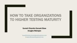 Suresh Chandra Ganesh Bose
Anagha Mahajan
SureshChandra.GaneshBose@cognizant.com
Anagha.Mahajan@cognizant.com
HOW TO TAKE ORGANIZATIONS
TO HIGHER TESTING MATURITY
 