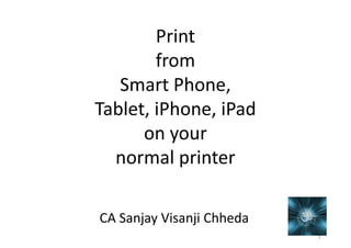 Print
from
Smart Phone,
Tablet, iPhone, iPad
on your
normal printer
CA Sanjay Visanji Chheda
1

 