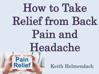 How to Take
Relief from Back
Pain and
Headache
Keith Helmendach
 