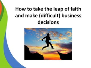 How to take the leap of faith
and make (difficult) business
decisions
 
