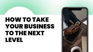 HOW TO TAKE
YOUR BUSINESS
TO THE NEXT
LEVEL
 