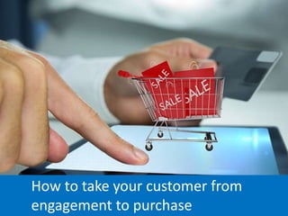How to take your customer from
engagement to purchase
 