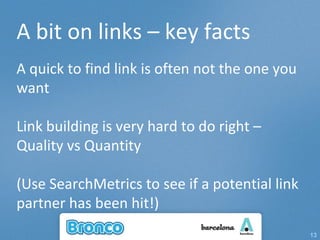A bit on links – key facts A quick to find link is often not the one you want Link building is very hard to do right – Quality vs Quantity (Use SearchMetrics to see if a potential link partner has been hit!) 