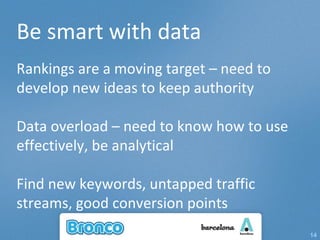 Be smart with data Rankings are a moving target – need to develop new ideas to keep authority Data overload – need to know how to use effectively, be analytical Find new keywords, untapped traffic streams, good conversion points 