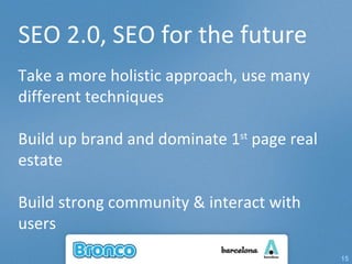 SEO 2.0, SEO for the future Take a more holistic approach, use many different techniques Build up brand and dominate 1 st  page real estate Build strong community & interact with users 