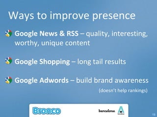 Ways to improve presence Google News & RSS  – quality, interesting, worthy, unique content  Google Shopping  – long tail results Google Adwords  – build brand awareness   (doesn’t help rankings) 