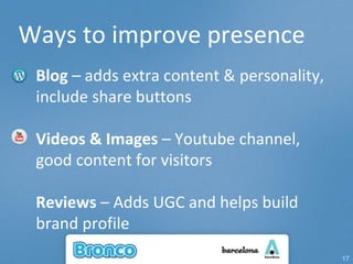 Ways to improve presence Blog  – adds extra content & personality, include share buttons Videos & Images  – Youtube channel, good content for visitors Reviews  – Adds UGC and helps build brand profile  