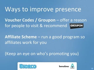 Ways to improve presence Voucher Codes / Groupon  – offer a reason for people to visit & recommend Affiliate Scheme  – run a good program so affiliates work for you (Keep an eye on who’s promoting you) 