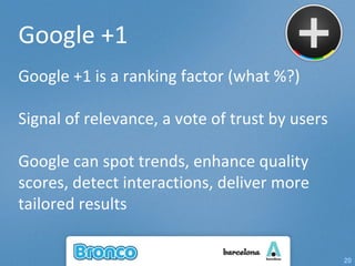 Google +1 Google +1 is a ranking factor (what %?) Signal of relevance, a vote of trust by users Google can spot trends, enhance quality scores, detect interactions, deliver more tailored results 