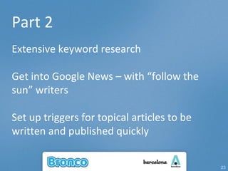 Part 2 Extensive keyword research Get into Google News – with “follow the sun” writers Set up triggers for topical articles to be written and published quickly 