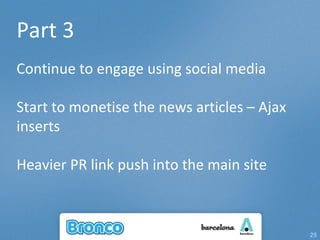 Part 3 Continue to engage using social media Start to monetise the news articles – Ajax inserts Heavier PR link push into the main site 