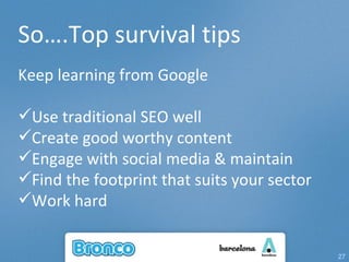 So….Top survival tips Keep learning from Google Use traditional SEO well Create good worthy content Engage with social media & maintain Find the footprint that suits your sector Work hard 