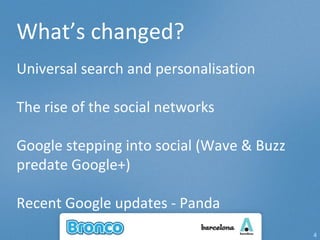 What’s changed? Universal search and personalisation The rise of the social networks Google stepping into social (Wave & Buzz predate Google+) Recent Google updates - Panda 
