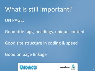 What is still important? ON PAGE: Good title tags, headings, unique content  Good site structure in coding & speed Good on page linkage 