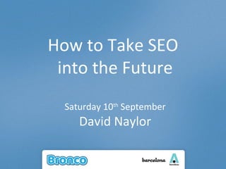 How to Take SEO  into the Future Saturday 10 th  September David Naylor 