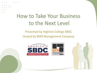 How to Take Your Business
to the Next Level
Presented by Highline College SBDC
Hosted by BKM Management Company
 
