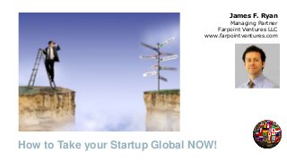 How to Take your Startup Global NOW!
James F. Ryan
Managing Partner
Farpoint Ventures LLC
www.farpointventures.com
 