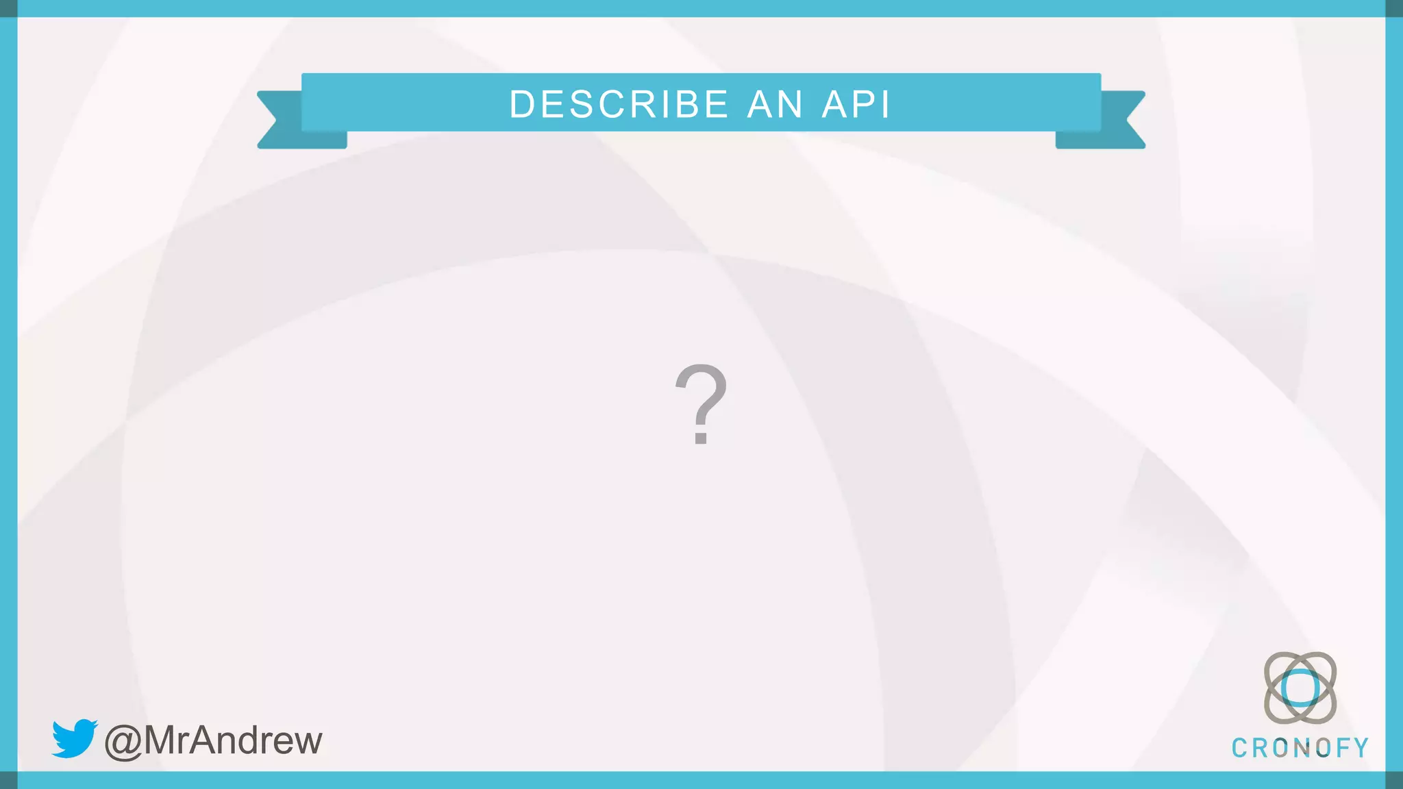 DESCRIBE AN API
?
@MrAndrew
 