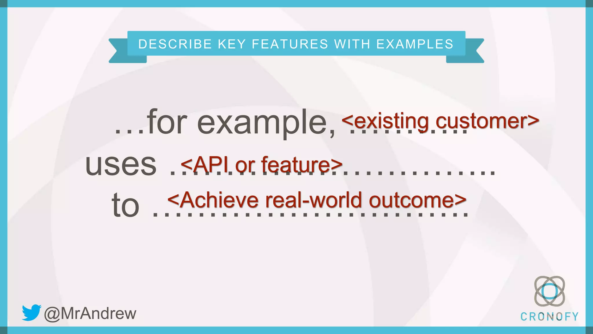 DESCRIBE KEY FEATURES WITH EXAMPLES
…for example, ………..
uses ………………………..
to ……………………….
<API or feature>
<Achieve real-world outcome>
<existing customer>
@MrAndrew
 