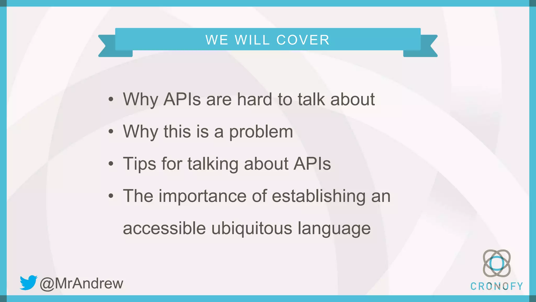 WE WILL COVER
• Why APIs are hard to talk about
• Why this is a problem
• Tips for talking about APIs
• The importance of establishing an
accessible ubiquitous language
@MrAndrew
 