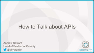 How to Talk about APIs
Andrew Seward
Head of Product at Cronofy
@MrAndrew
 