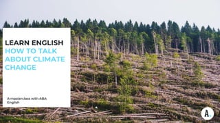 LEARN ENGLISH
HOW TO TALK
ABOUT CLIMATE
CHANGE
A masterclass with ABA
English
 