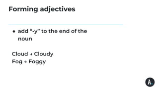 Forming adjectives
● add “-y” to the end of the
noun
Cloud → Cloudy
Fog → Foggy
 