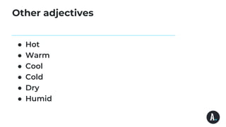 Other adjectives
● Hot
● Warm
● Cool
● Cold
● Dry
● Humid
 