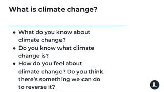 What is climate change?
● What do you know about
climate change?
● Do you know what climate
change is?
● How do you feel about
climate change? Do you think
there’s something we can do
to reverse it?
 