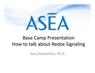 Base Camp Presentation
How to talk about Redox Signaling
Gary Samuelson, Ph.D.
 
