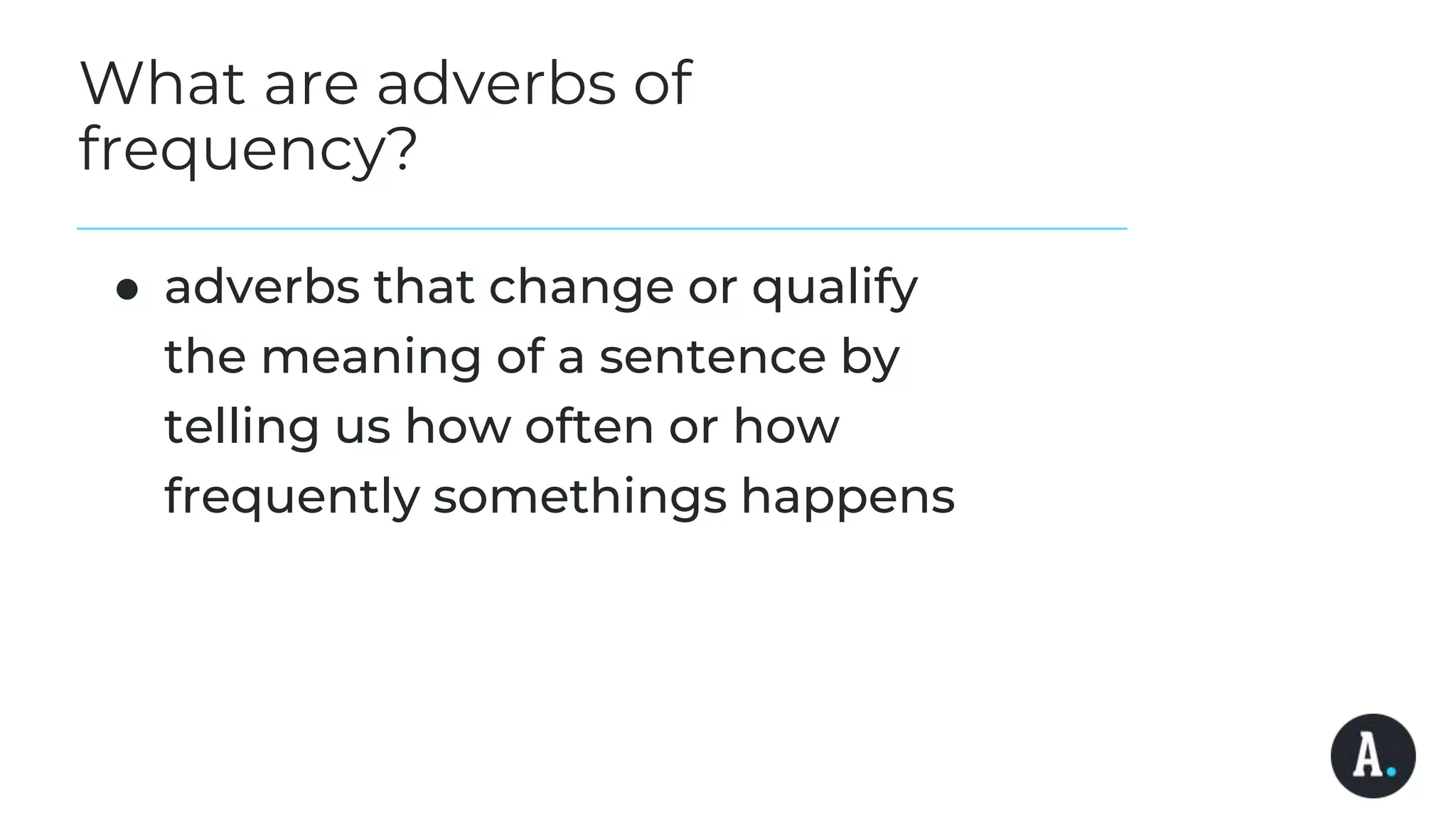 What are adverbs of
frequency?
● adverbs that change or qualify
the meaning of a sentence by
telling us how often or how
frequently somethings happens
 