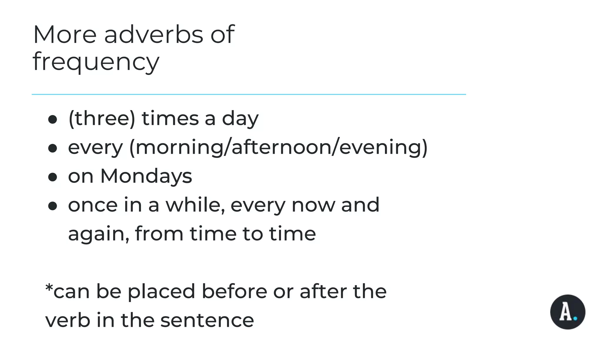 More adverbs of
frequency
● (three) times a day
● every (morning/afternoon/evening)
● on Mondays
● once in a while, every now and
again, from time to time
*can be placed before or after the
verb in the sentence
 