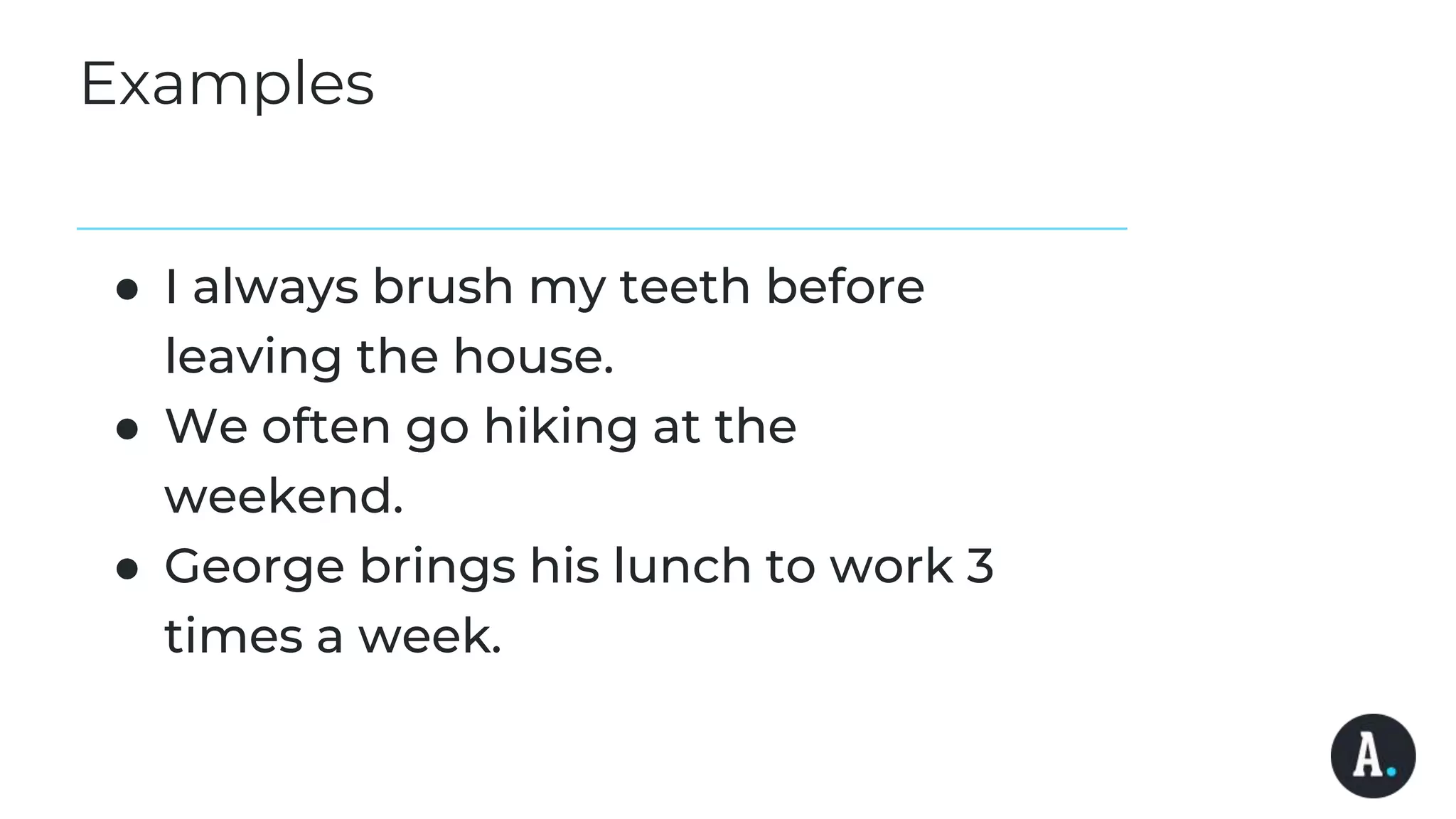Examples
● I always brush my teeth before
leaving the house.
● We often go hiking at the
weekend.
● George brings his lunch to work 3
times a week.
 