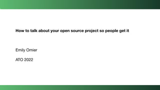 How to talk about your open source project so people get it
Emily Omier
ATO 2022
@EmilyOmier
 