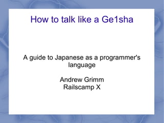 How to talk like a Ge1sha



A guide to Japanese as a programmer's
               language

           Andrew Grimm
            Railscamp X
 