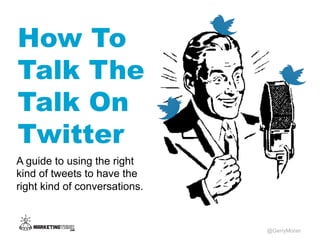 How To
Talk The
Talk On
Twitter
@GerryMoran
A guide to using the right
kind of tweets to have the
right kind of conversations.
 