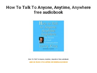How To Talk To Anyone, Anytime, Anywhere
free audiobook
How To Talk To Anyone, Anytime, Anywhere free audiobook
LINK IN PAGE 4 TO LISTEN OR DOWNLOAD BOOK
 