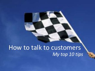 How to talk to customers
My top 10 tips

 