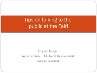 Stephen Heppe Wayne County – 4-H Youth Development Program Assistant Tips on talking to the  public at the Fair! 