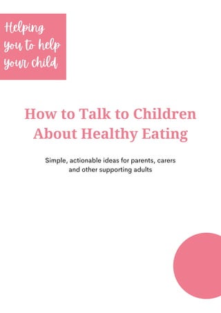 How to Talk to Children
About Healthy Eating
Helping
you to help
your child
Simple, actionable ideas for parents, carers
and other supporting adults
 