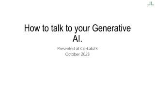 How to talk to your Generative
AI.
Presented at Co-Lab23
October 2023
 